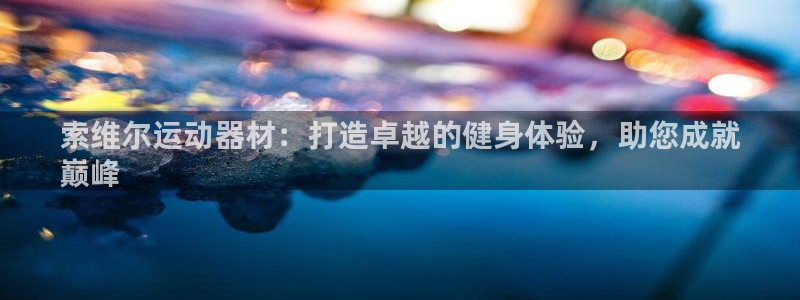 意昂体育3招商电话号码是多少啊：索维尔运动器材：打造